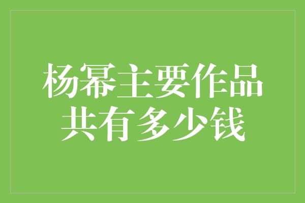 杨幂主要作品共有多少钱