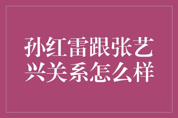 孙红雷跟张艺兴关系怎么样