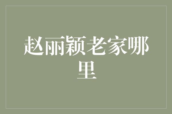 赵丽颖的故乡揭秘——追寻她的足迹