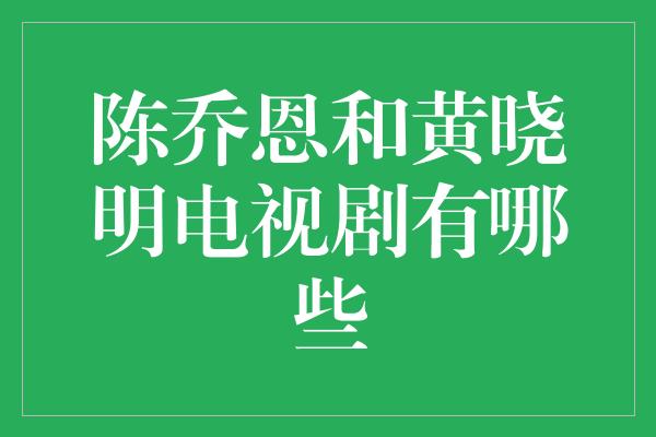 陈乔恩和黄晓明电视剧有哪些