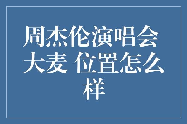 周杰伦演唱会 大麦 位置怎么样