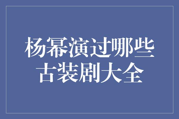 杨幂演过哪些古装剧大全