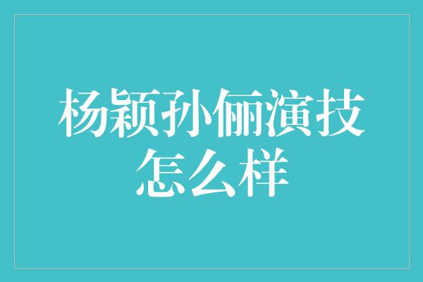 杨颖孙俪演技怎么样