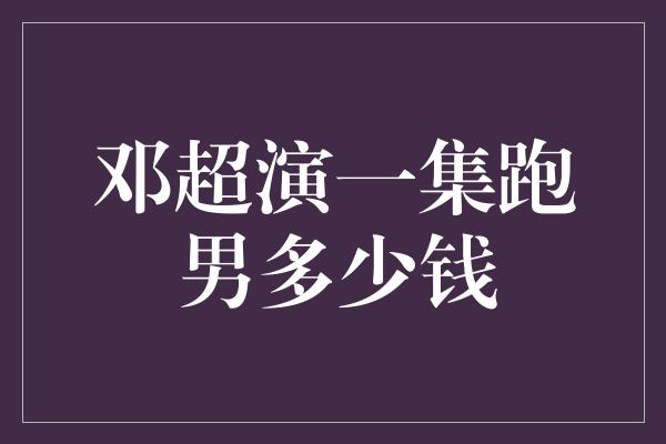 邓超演一集跑男多少钱