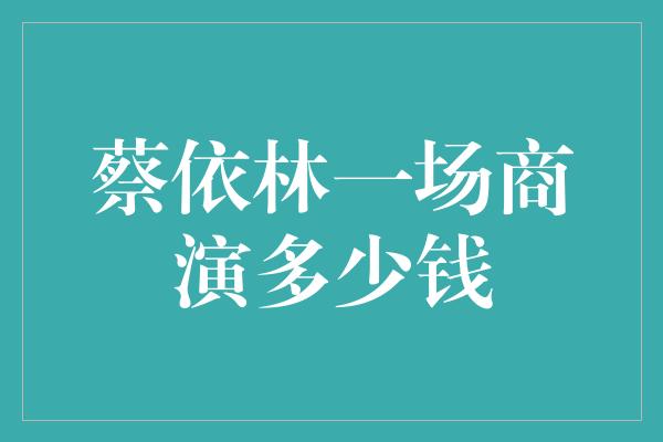 蔡依林一场商演多少钱