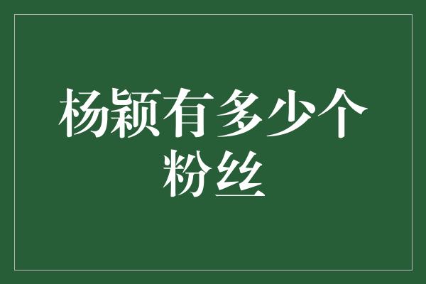 杨颖有多少个粉丝