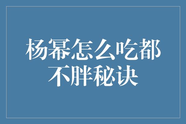 杨幂怎么吃都不胖秘诀