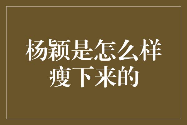 杨颖是怎么样瘦下来的