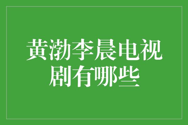 黄渤李晨电视剧有哪些