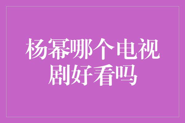 杨幂哪个电视剧好看吗