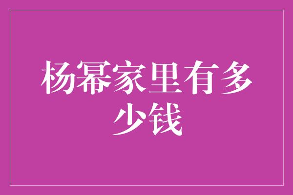 杨幂家里有多少钱