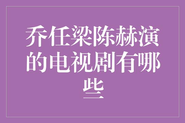 乔任梁陈赫演的电视剧有哪些