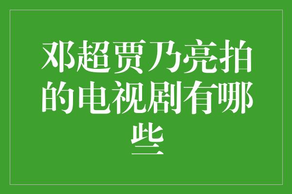 邓超贾乃亮拍的电视剧有哪些