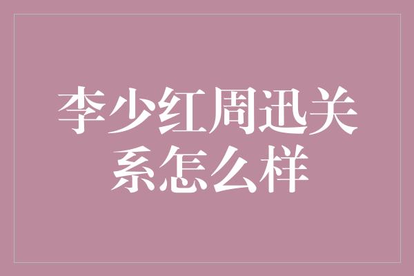 李少红周迅关系怎么样