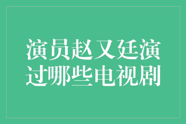 演员赵又廷演过哪些电视剧