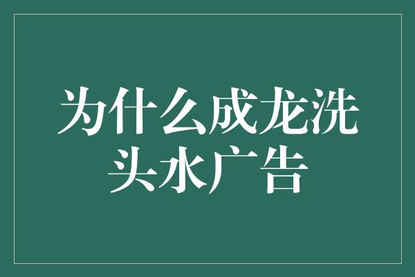 为什么成龙洗头水广告