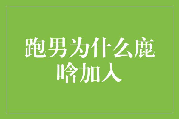 揭秘鹿晗加入《跑男》的背后原因