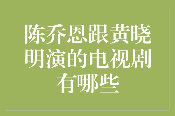 陈乔恩跟黄晓明演的电视剧有哪些