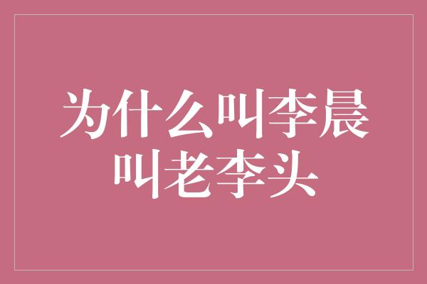 为什么叫李晨叫老李头