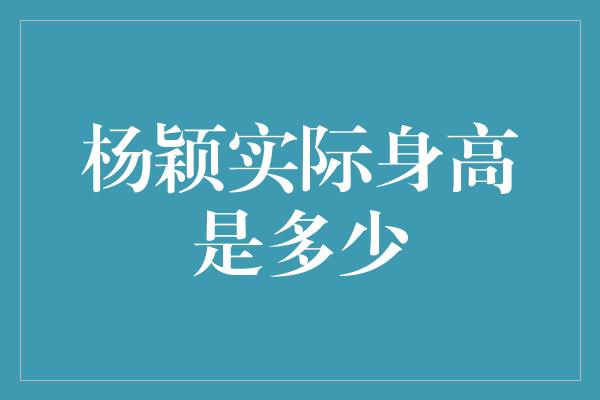 杨颖实际身高是多少