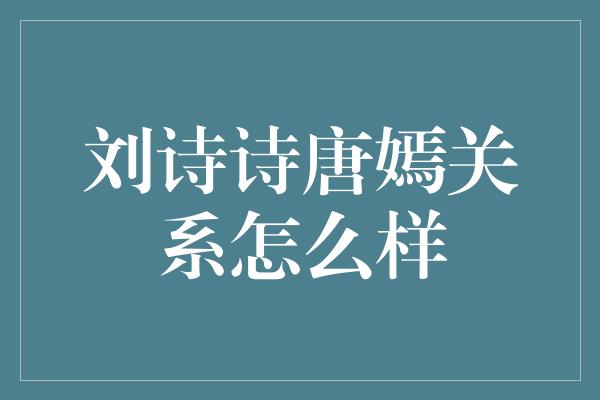 刘诗诗唐嫣关系怎么样