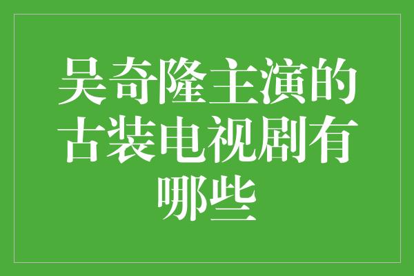 吴奇隆主演的古装电视剧有哪些