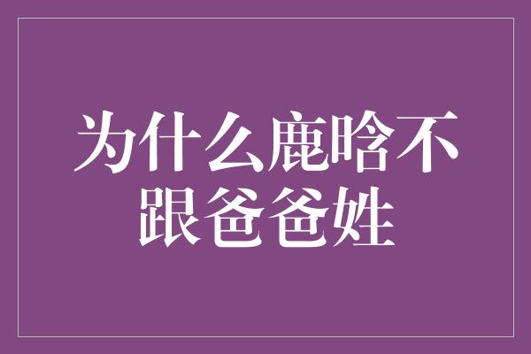 为什么鹿晗不跟爸爸姓