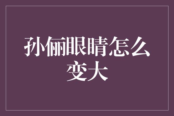 孙俪眼睛怎么变大