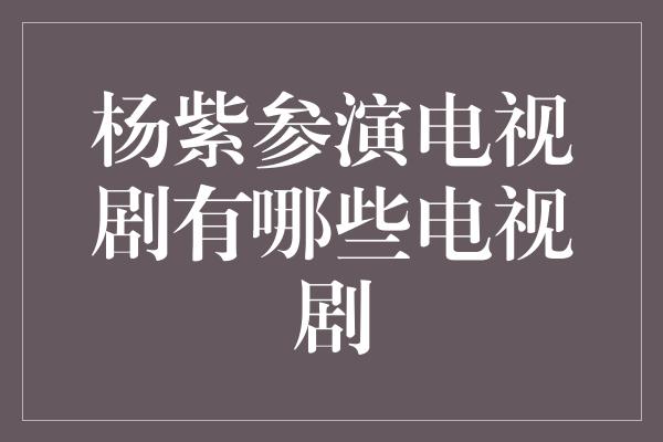 杨紫参演电视剧有哪些电视剧