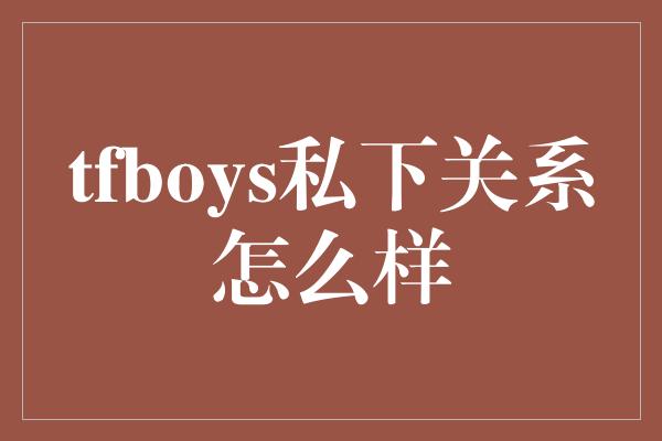 tfboys私下关系怎么样