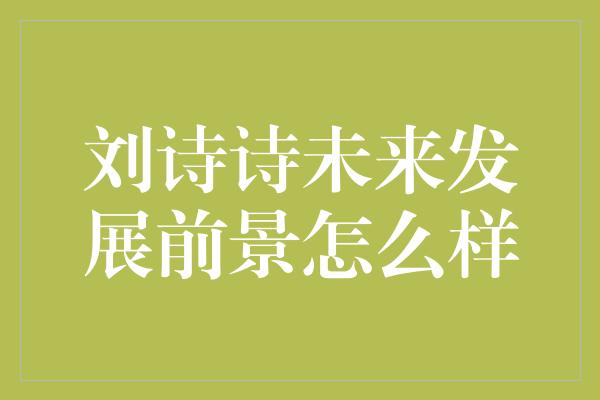 刘诗诗未来发展前景怎么样