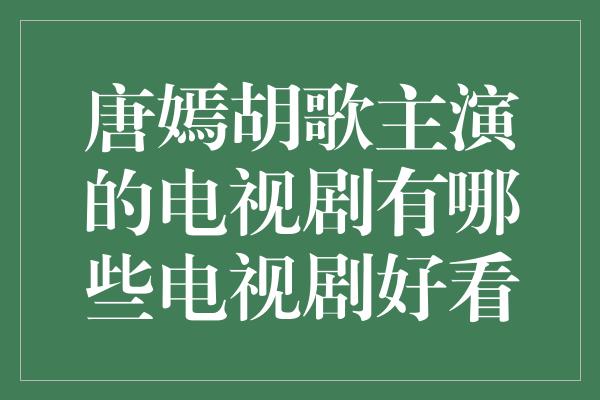 唐嫣胡歌主演的电视剧有哪些电视剧好看