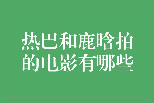 热巴和鹿晗拍的电影有哪些