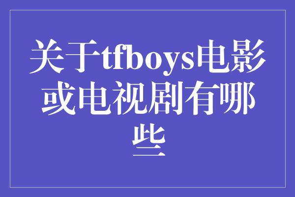 关于tfboys电影或电视剧有哪些