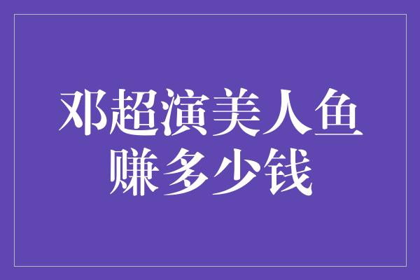 邓超演美人鱼赚多少钱