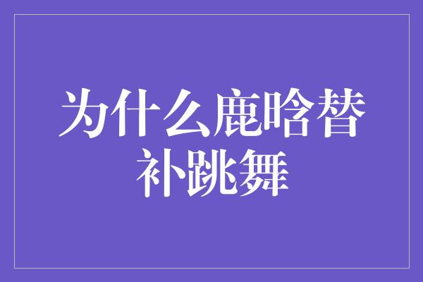 为什么鹿晗替补跳舞