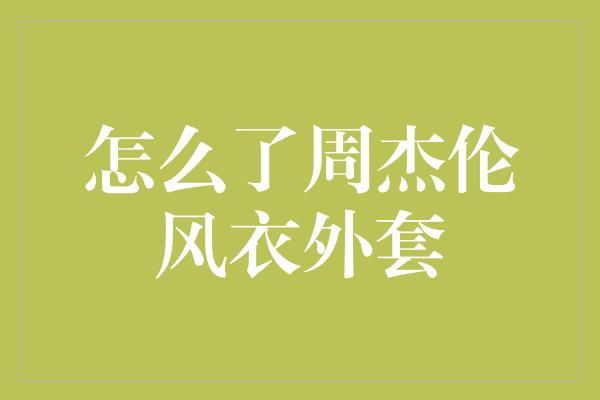 怎么了周杰伦风衣外套