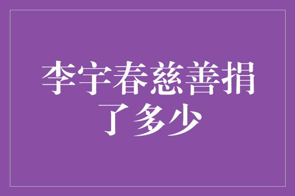 李宇春慈善捐赠：温暖他人的无限爱心