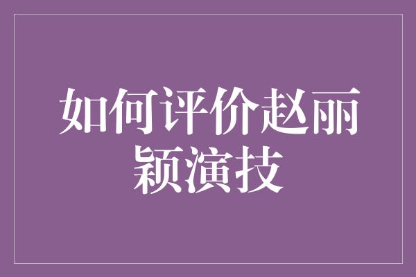 赵丽颖：演技洋溢魅力，成就无可挑剔