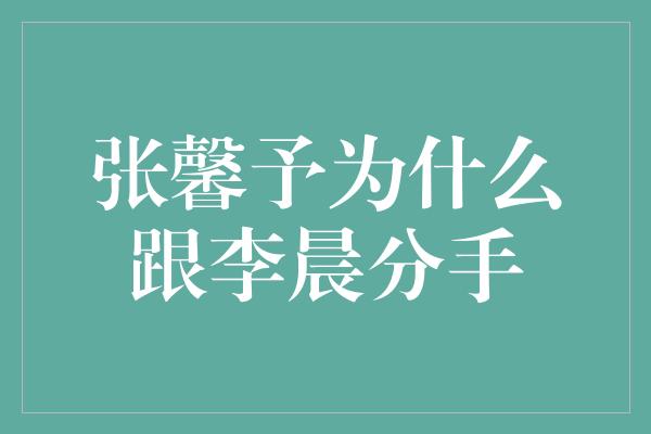 张馨予为什么跟李晨分手