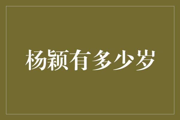 揭秘杨颖的年龄之谜：她到底有多少岁？