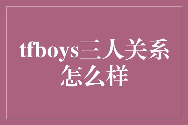 tfboys三人关系怎么样