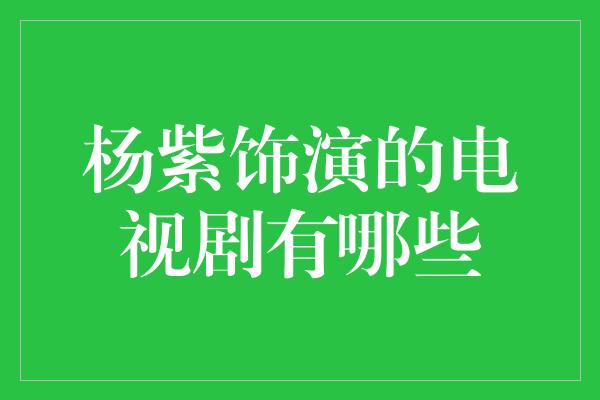 杨紫饰演的电视剧有哪些