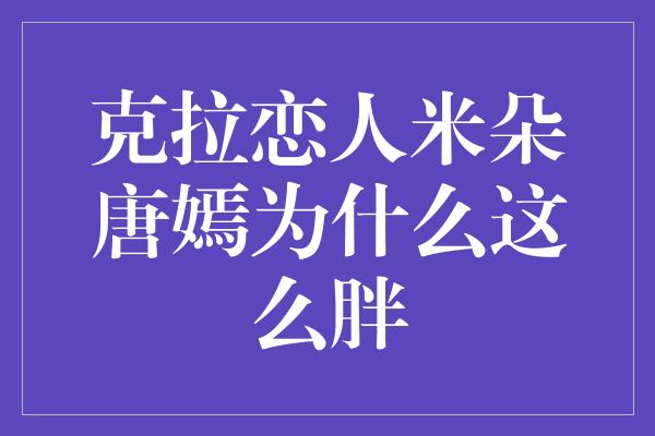 克拉恋人米朵唐嫣为什么这么胖