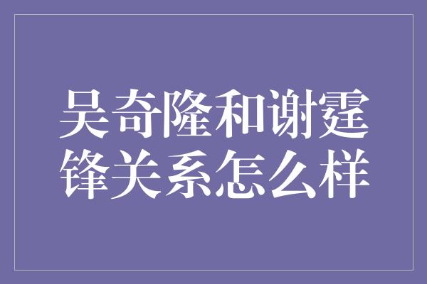 吴奇隆和谢霆锋关系怎么样