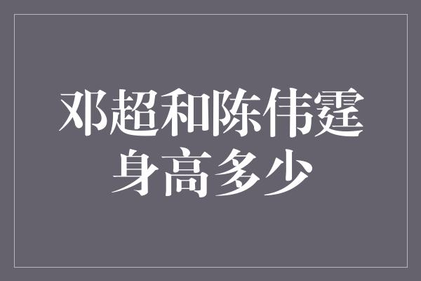 邓超和陈伟霆身高多少