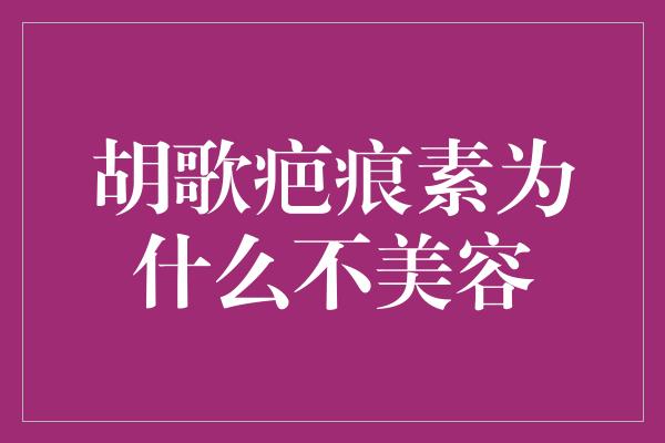 胡歌疤痕素为什么不美容