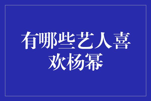 有哪些艺人喜欢杨幂