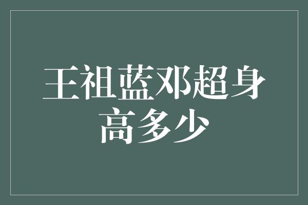 揭秘王祖蓝和邓超的身高，你猜对了吗？