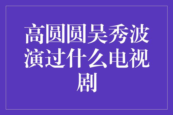 高圆圆吴秀波演过什么电视剧